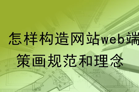 怎樣構(gòu)造網(wǎng)站web端的策劃規(guī)范和理念？