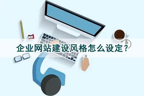 企業(yè)網(wǎng)站建設(shè)風(fēng)格怎么設(shè)定？