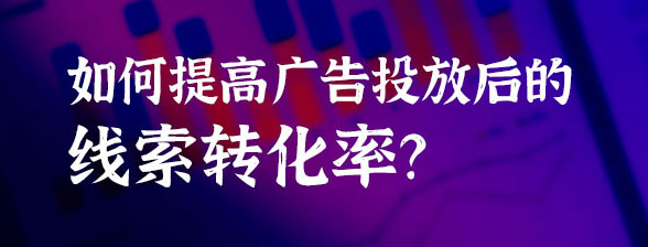 如何提高廣告投放后的線索轉(zhuǎn)化率？